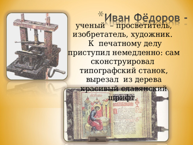 ученый – просветитель, изобретатель, художник.  К печатному делу приступил немедленно: сам сконструировал типографский станок, вырезал из дерева красивый славянский шрифт. 