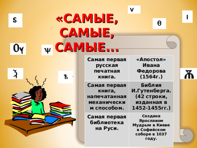  V «САМЫЕ, САМЫЕ, САМЫЕ... Самая первая русская печатная книга. «Апостол» Ивана Федорова (1564г.) Самая первая книга, напечатанная механическим способом. Библия И.Гутенберга. (42 строки, изданная в 1452-1455гг.) Самая первая библиотека на Руси. Создана Ярославом Мудрым в Киеве в Софийском соборе в 1037 году.  