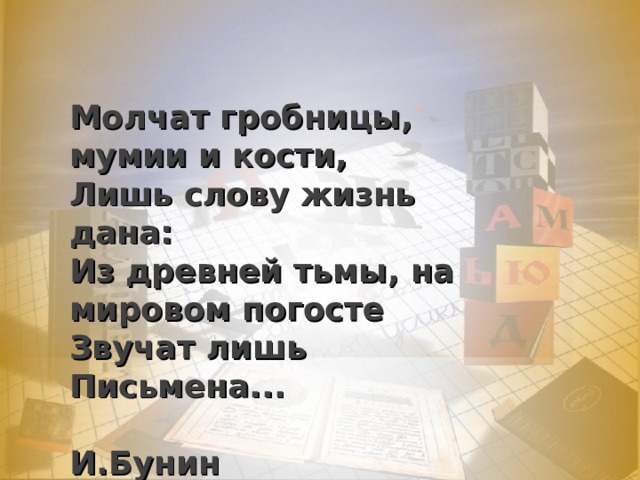 Молчат гробницы, мумии и кости, Лишь слову жизнь дана: Из древней тьмы, на мировом погосте Звучат лишь Письмена...  И.Бунин 