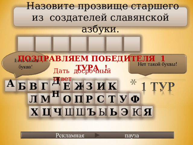   Назовите прозвище старшего из создателей славянской азбуки. Ф Л С  И О Ф О ПОЗДРАВЛЯЕМ ПОБЕДИТЕЛЯ 1 ТУРА ! Дать досрочный ответ Е К А  Г В Б Д Ж З И Т  Ф У Р П Л С М Н О Ъ Ы Ч Ь Щ Э Ц Ю Ш Я Х 