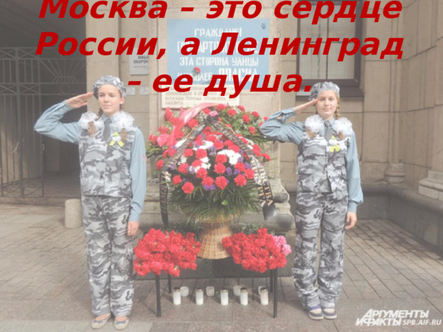Москва – это сердце России, а Ленинград – ее душа. 