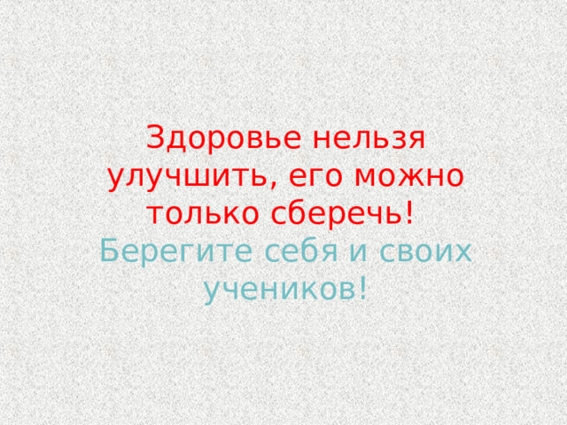 Здоровье нельзя улучшить, его можно только сберечь!  Берегите себя и своих учеников!    