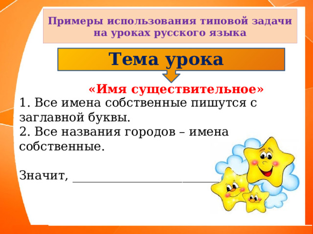 Примеры использования типовой задачи на уроках русского языка Тема урока  «Имя существительное» 1. Все имена собственные пишутся с заглавной буквы. 2. Все названия городов – имена собственные. Значит, ________________________ 