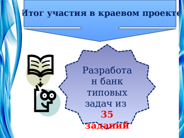 Итог участия в краевом проекте Разработан банк типовых задач из 35 заданий 