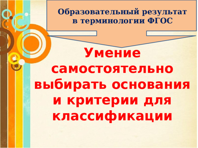 Образовательный результат в терминологии ФГОС Умение самостоятельно выбирать основания и критерии для классификации 