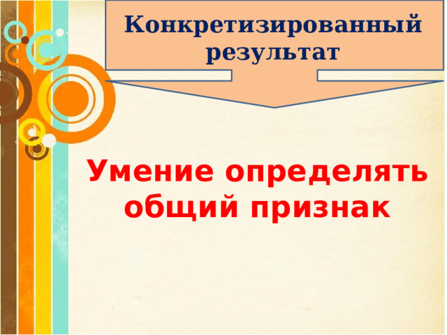 Конкретизированный результат Умение определять общий признак 