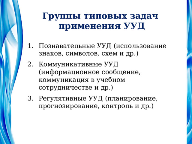 Группы типовых задач применения УУД Познавательные УУД (использование знаков, символов, схем и др.) Коммуникативные УУД (информационное сообщение, коммуникация в учебном сотрудничестве и др.) Регулятивные УУД (планирование, прогнозирование, контроль и др.) 