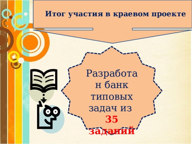 Итог участия в краевом проекте Разработан банк типовых задач из 35 заданий 