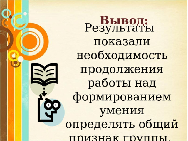 Вывод: Результаты  показали необходимость продолжения работы над формированием умения определять общий признак группы. 