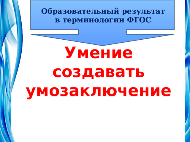 Образовательный результат в терминологии ФГОС Умение создавать умозаключение 