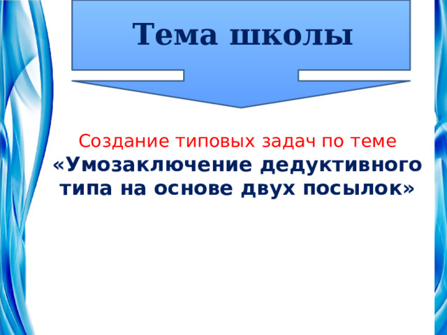 Тема школы Создание типовых задач по теме «Умозаключение дедуктивного типа на основе двух посылок» 
