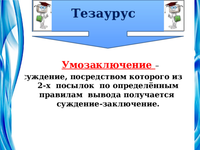 Тезаурус  Умозаключение – суждение, посредством которого из 2-х посылок по определённым правилам вывода получается суждение-заключение. 