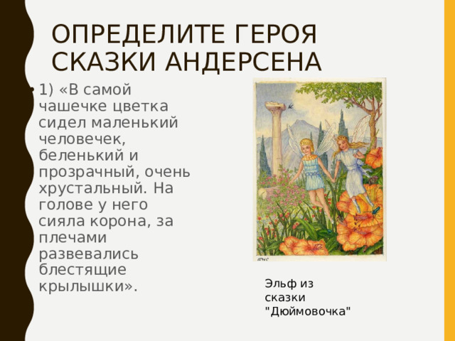 ОПРЕДЕЛИТЕ ГЕРОЯ СКАЗКИ АНДЕРСЕНА 1) «В самой чашечке цветка сидел маленький человечек, беленький и прозрачный, очень хрустальный. На голове у него сияла корона, за плечами развевались блестящие крылышки». Эльф из сказки 