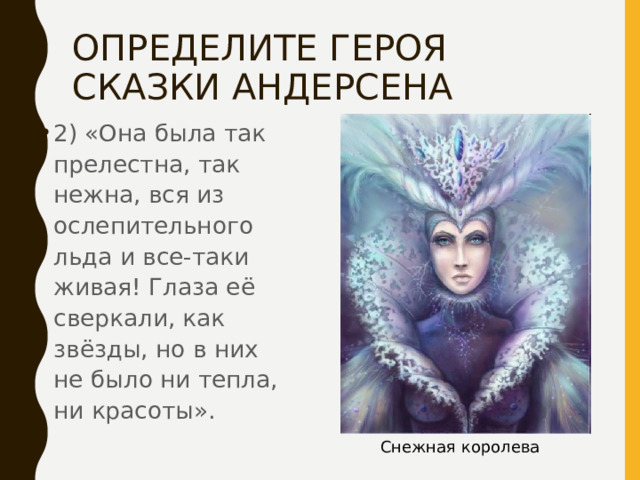 ОПРЕДЕЛИТЕ ГЕРОЯ СКАЗКИ АНДЕРСЕНА 2) «Она была так прелестна, так нежна, вся из ослепительного льда и все-таки живая! Глаза её сверкали, как звёзды, но в них не было ни тепла, ни красоты». Снежная королева 