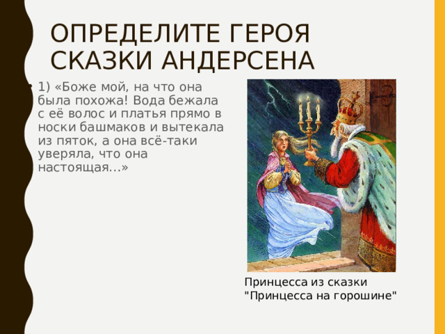 ОПРЕДЕЛИТЕ ГЕРОЯ СКАЗКИ АНДЕРСЕНА 1) «Боже мой, на что она была похожа! Вода бежала с её волос и платья прямо в носки башмаков и вытекала из пяток, а она всё-таки уверяла, что она настоящая…» Принцесса из сказки 