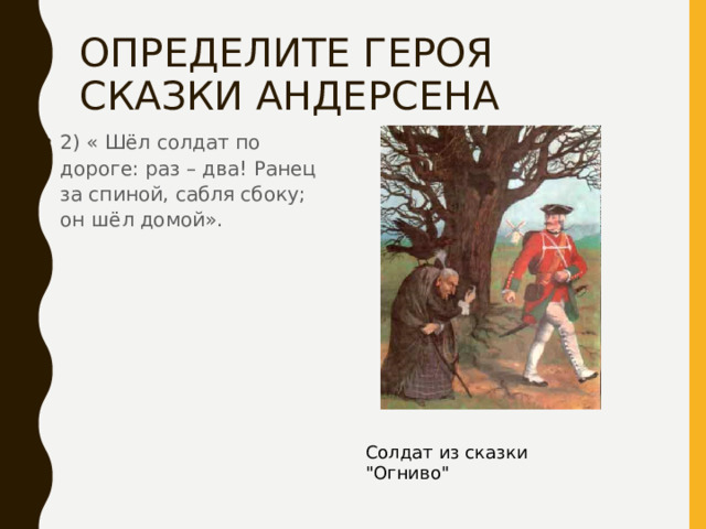 ОПРЕДЕЛИТЕ ГЕРОЯ СКАЗКИ АНДЕРСЕНА 2) « Шёл солдат по дороге: раз – два! Ранец за спиной, сабля сбоку; он шёл домой». Солдат из сказки 