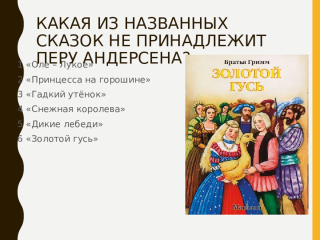 КАКАЯ ИЗ НАЗВАННЫХ СКАЗОК НЕ ПРИНАДЛЕЖИТ ПЕРУ АНДЕРСЕНА? 1 «Оле – Лукое» 2 «Принцесса на горошине» 3 «Гадкий утёнок» 4 «Снежная королева» 5 «Дикие лебеди» 6 «Золотой гусь» 
