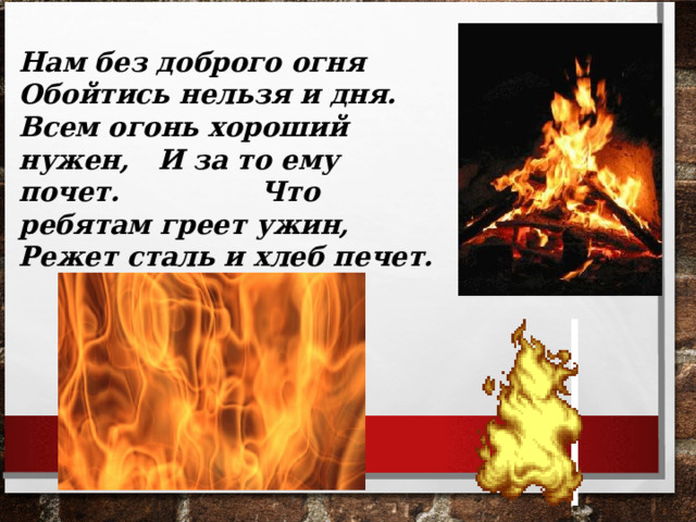 Нам без доброго огня Обойтись нельзя и дня. Всем огонь хороший нужен, И за то ему почет. Что ребятам греет ужин, Режет сталь и хлеб печет. 