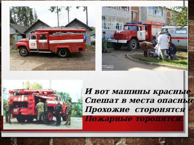 И вот машины красные Спешат в места опасные Прохожие сторонятся – Пожарные торопятся. 