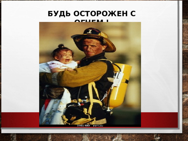 БУДЬ ОСТОРОЖЕН С ОГНЕМ ! 