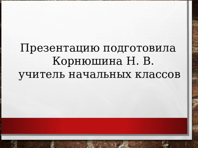 Презентацию подготовила Корнюшина Н. В. учитель начальных классов 