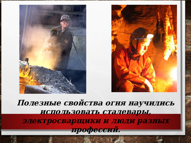Полезные свойства огня научились использовать сталевары, электросварщики и люди разных профессий. 
