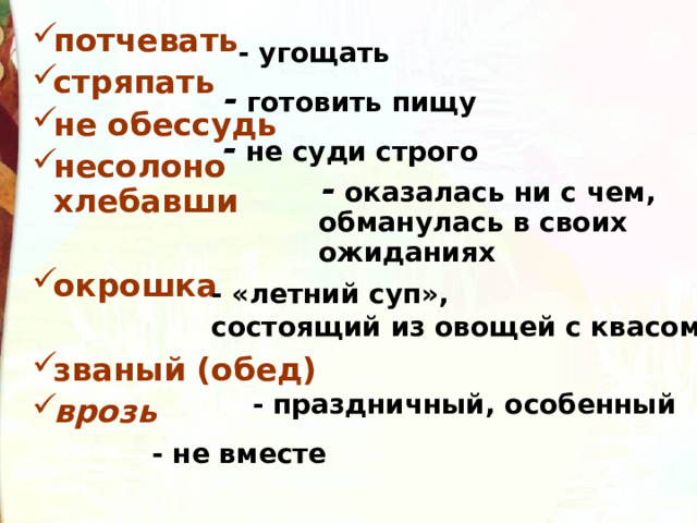 потчевать стряпать не обессудь несолоно хлебавши  окрошка  званый (обед) врозь   - угощать - готовить пищу -  не суди строго -  оказалась ни с чем, обманулась в своих ожиданиях - «летний суп», состоящий из овощей с квасом - праздничный, особенный - не вместе 