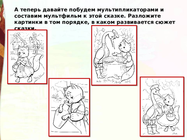 А теперь давайте побудем мультипликаторами и составим мультфильм к этой сказке. Разложите картинки в том порядке, в каком развивается сюжет сказки. 