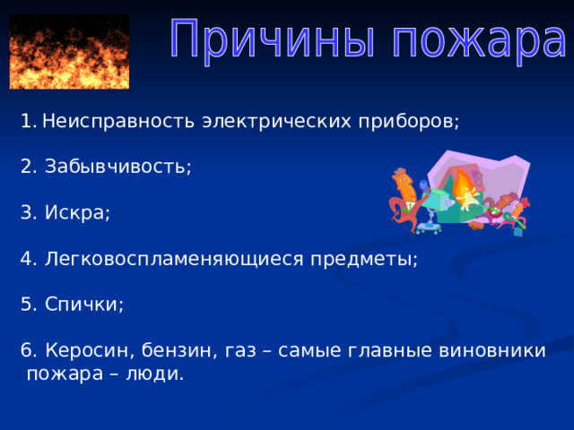 Неисправность электрических приборов; 2. Забывчивость; 3. Искра; 4. Легковоспламеняющиеся предметы; 5. Спички; 6. Керосин, бензин, газ – самые главные виновники  пожара – люди. 