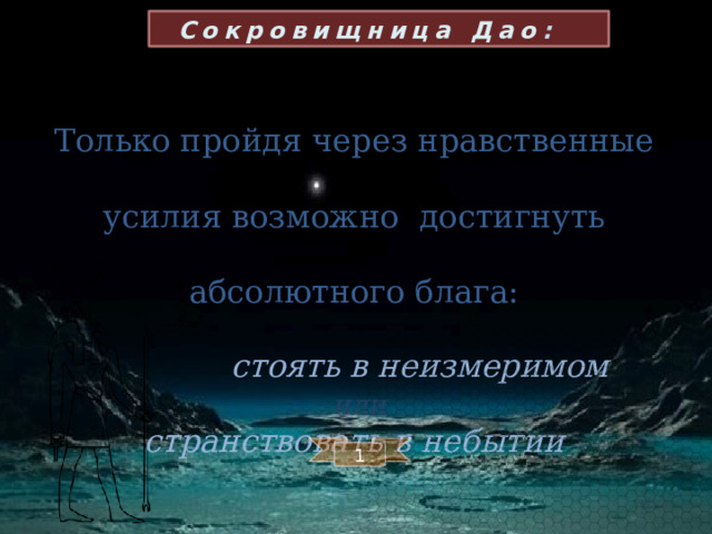 Сокровищница Дао : Только пройдя через нравственные усилия возможно достигнуть абсолютного блага:   стоять в неизмеримом  или  странствовать в небытии 1 