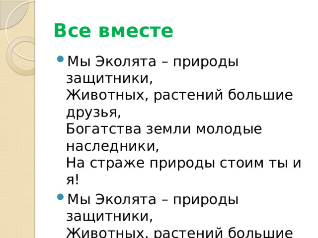 Все вместе Мы Эколята – природы защитники,  Животных, растений большие друзья,  Богатства земли молодые наследники,  На страже природы стоим ты и я! Мы Эколята – природы защитники,  Животных, растений большие друзья,  Оберегаем и любим природу,  Чтобы жизнь сохранить на планете Земля. 