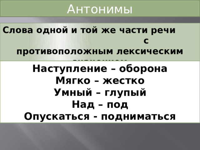Антонимы Слова одной и той же части речи с противоположным лексическим значением Наступление – оборона Мягко – жестко Умный – глупый Над – под Опускаться - подниматься 