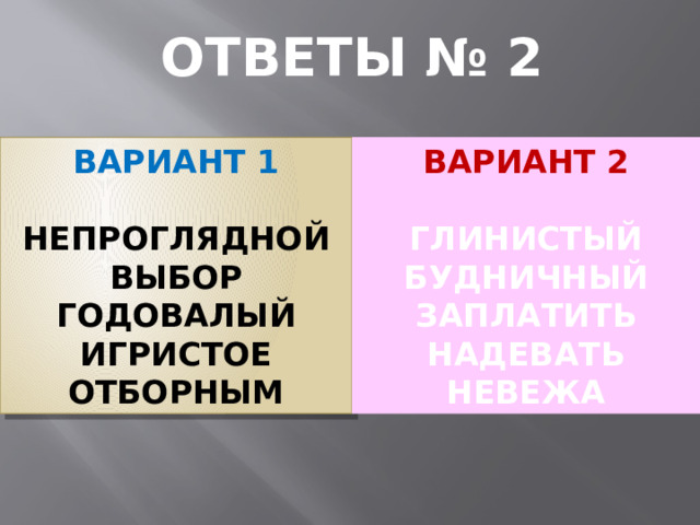 ОТВЕТЫ № 2 ВАРИАНТ 1 ВАРИАНТ 2   НЕПРОГЛЯДНОЙ ГЛИНИСТЫЙ ВЫБОР БУДНИЧНЫЙ ГОДОВАЛЫЙ ЗАПЛАТИТЬ ИГРИСТОЕ НАДЕВАТЬ ОТБОРНЫМ НЕВЕЖА 