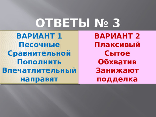 ОТВЕТЫ № 3 ВАРИАНТ 1 ВАРИАНТ 2 Песочные Плаксивый Сравнительной Сытое Пополнить Обхватив Впечатлительный Занижают направят подделка 
