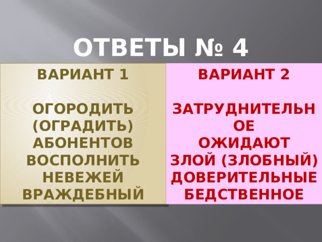 ОТВЕТЫ № 4 ВАРИАНТ 2 ВАРИАНТ 1   ОГОРОДИТЬ (ОГРАДИТЬ) ЗАТРУДНИТЕЛЬНОЕ АБОНЕНТОВ ОЖИДАЮТ ВОСПОЛНИТЬ ЗЛОЙ (ЗЛОБНЫЙ) НЕВЕЖЕЙ ДОВЕРИТЕЛЬНЫЕ ВРАЖДЕБНЫЙ БЕДСТВЕННОЕ 1 