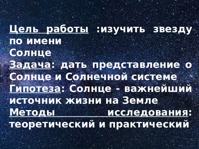 Цель работы :изучить звезду по имени Солнце Задача : дать представление о Солнце и Солнечной системе Гипотеза : Солнце - важнейший источник жизни на Земле Методы исследования : теоретический и практический     