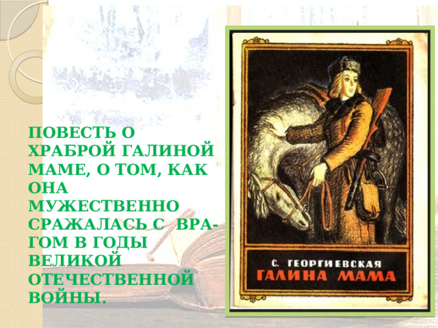 Повесть о храброй Галиной маме, о том, как она мужественно сражалась с вра- гом в годы Великой Отечественной войны.  