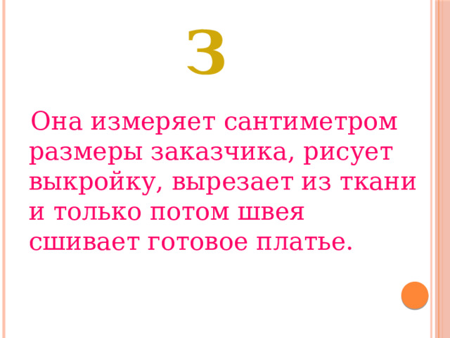 З  Она измеряет сантиметром размеры заказчика, рисует выкройку, вырезает из ткани и только потом швея сшивает готовое платье. 