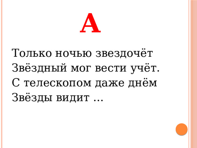А Только ночью звездочёт Звёздный мог вести учёт. С телескопом даже днём Звёзды видит … 
