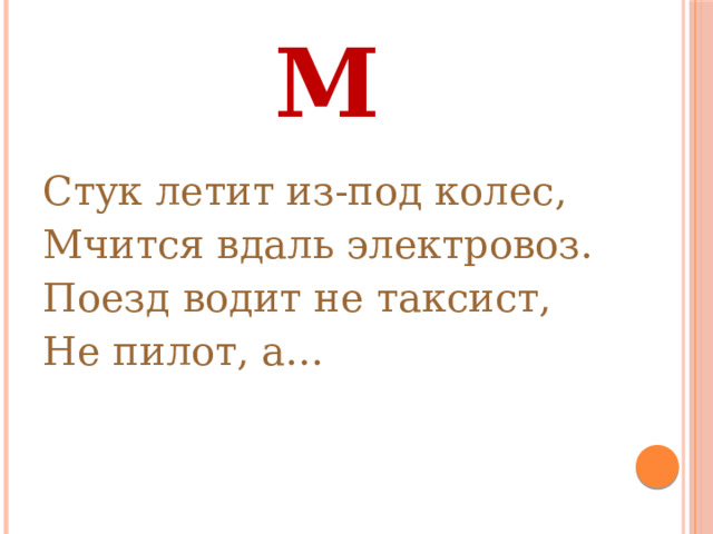 М Стук летит из-под колес, Мчится вдаль электровоз. Поезд водит не таксист, Не пилот, а... 