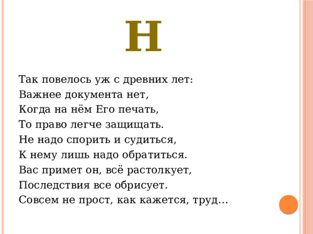 Н Так повелось уж с древних лет: Важнее документа нет,  Когда на нём Его печать,  То право легче защищать. Не надо спорить и судиться,  К нему лишь надо обратиться.  Вас примет он, всё растолкует,  Последствия все обрисует. Совсем не прост, как кажется, труд… 