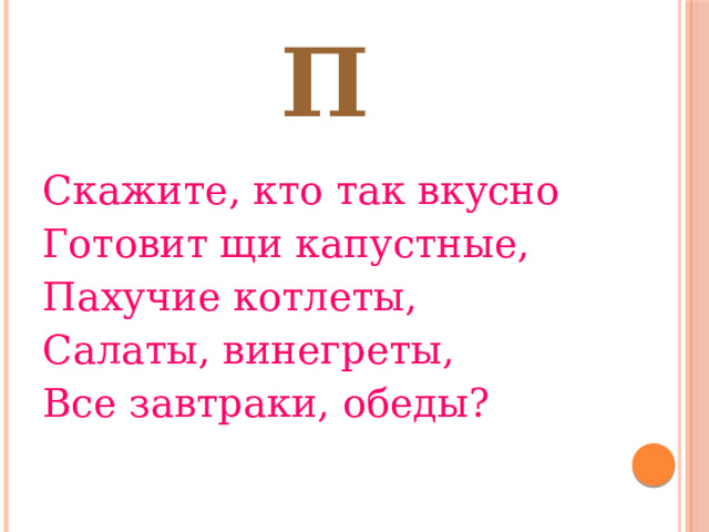 П Скажите, кто так вкусно Готовит щи капустные, Пахучие котлеты, Салаты, винегреты, Все завтраки, обеды? 