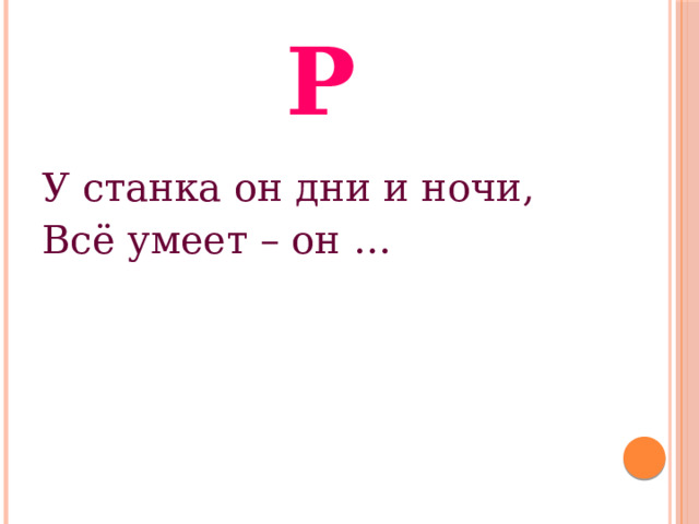 Р У станка он дни и ночи, Всё умеет – он … 