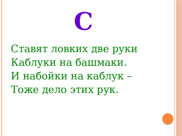 С Ставят ловких две руки Каблуки на башмаки. И набойки на каблук – Тоже дело этих рук. 