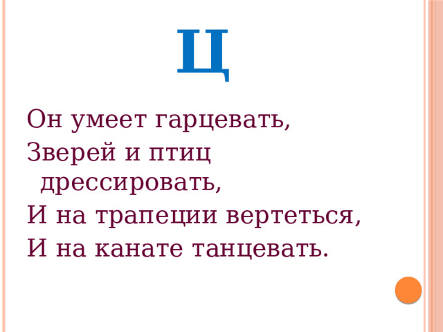 Ц Он умеет гарцевать, Зверей и птиц дрессировать, И на трапеции вертеться, И на канате танцевать. 