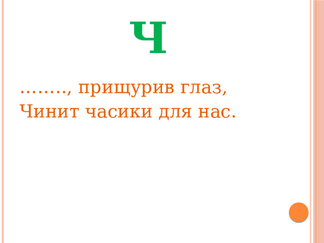Ч …… .., прищурив глаз, Чинит часики для нас. 