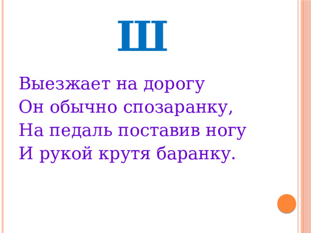 Ш Выезжает на дорогу Он обычно спозаранку, На педаль поставив ногу И рукой крутя баранку.   