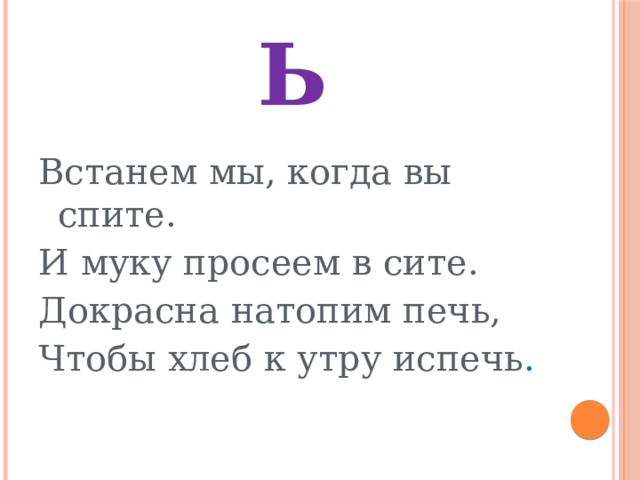 Ь Встанем мы, когда вы спите. И муку просеем в сите. Докрасна натопим печь, Чтобы хлеб к утру испечь . 