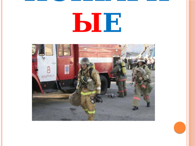 ПОЖАРН Ы Е 