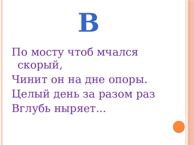 В По мосту чтоб мчался скорый, Чинит он на дне опоры. Целый день за разом раз Вглубь ныряет... 